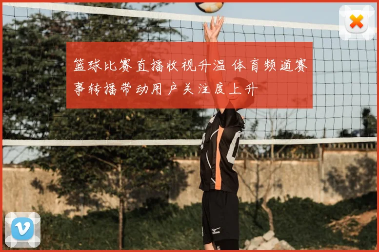 篮球比赛直播收视升温 体育频道赛事转播带动用户关注度上升