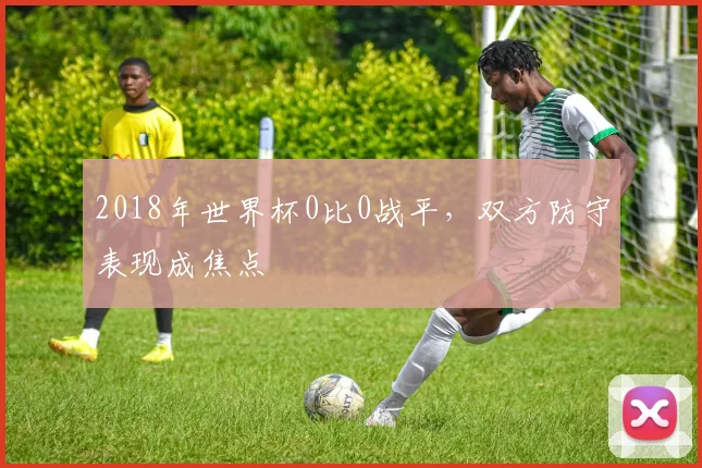 2018年世界杯0比0战平，双方防守表现成焦点