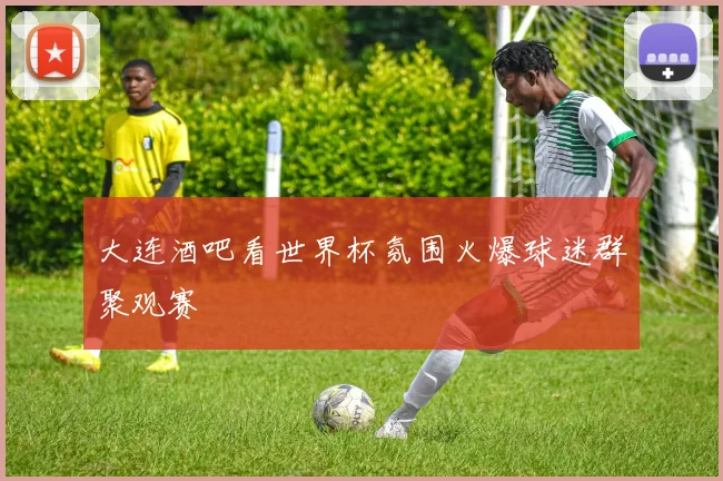 大连酒吧看世界杯氛围火爆球迷群聚观赛