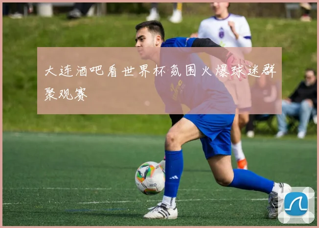 大连酒吧看世界杯氛围火爆球迷群聚观赛