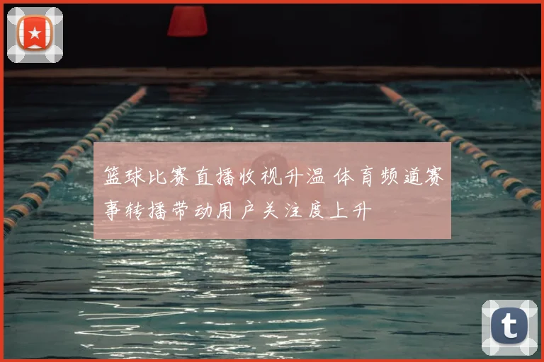 篮球比赛直播收视升温 体育频道赛事转播带动用户关注度上升