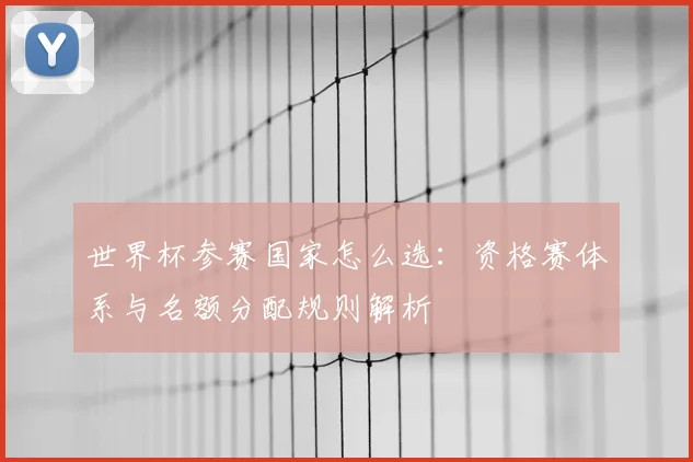 世界杯参赛国家怎么选：资格赛体系与名额分配规则解析