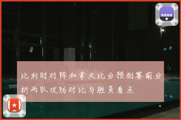 比利时对阵加拿大比分预测赛前分析两队攻防对比与胜负看点