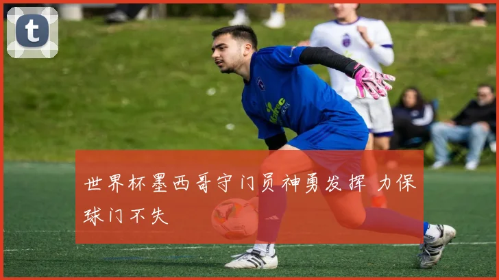 世界杯墨西哥守门员神勇发挥 力保球门不失
