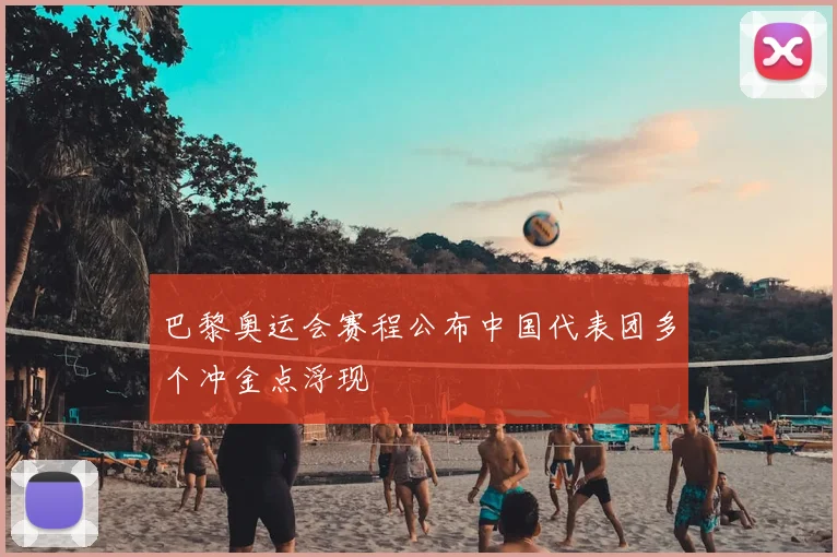 巴黎奥运会赛程公布中国代表团多个冲金点浮现