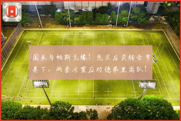 国米与帕斯无缘！先买后卖转会节奏下，两套方案应对德弗里离队！