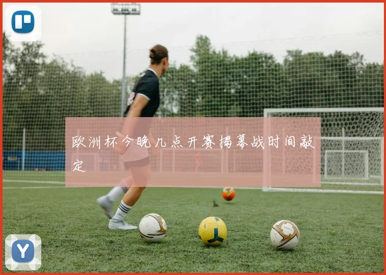 欧洲杯今晚几点开赛揭幕战时间敲定