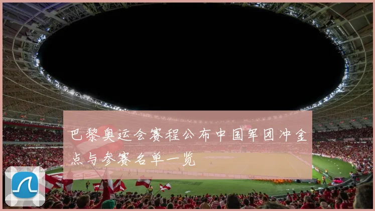 巴黎奥运会赛程公布中国军团冲金点与参赛名单一览