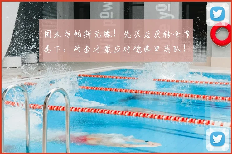 国米与帕斯无缘！先买后卖转会节奏下，两套方案应对德弗里离队！