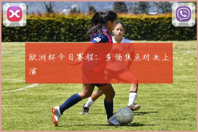 欧洲杯今日赛程:多场焦点对决上演