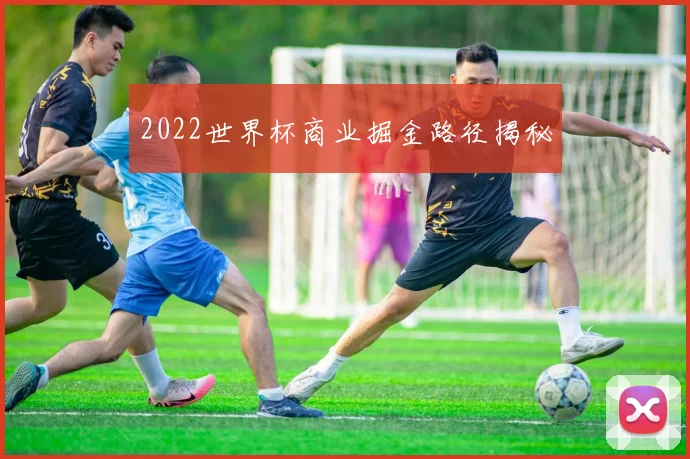 2022世界杯商业掘金路径揭秘