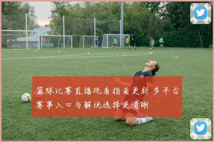 篮球比赛直播观看指南更新 多平台赛事入口与解说选择更清晰