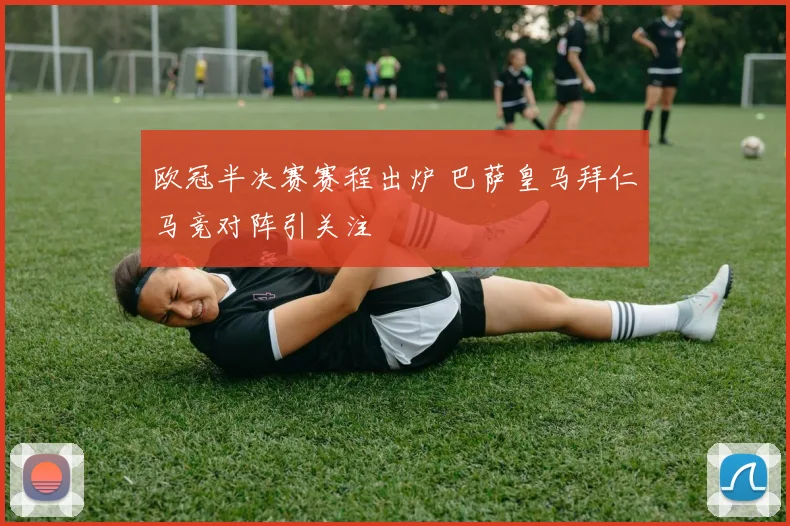 欧冠半决赛赛程出炉 巴萨皇马拜仁马竞对阵引关注