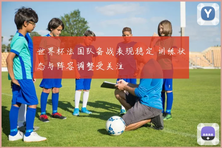 世界杯法国队备战表现稳定 训练状态与阵容调整受关注
