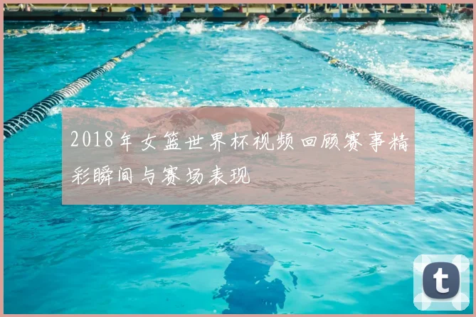 2018年女篮世界杯视频回顾赛事精彩瞬间与赛场表现