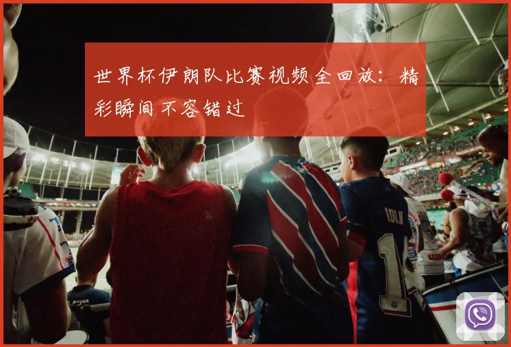 世界杯伊朗队比赛视频全回放：精彩瞬间不容错过