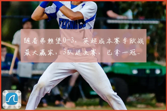 随着弗赖堡0-3,英超成本赛季欧战最大赢家,3队进决赛,已拿一冠_阿斯顿维拉_赛场_欧冠