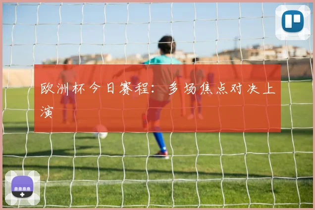 欧洲杯今日赛程:多场焦点对决上演
