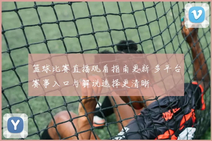 篮球比赛直播观看指南更新 多平台赛事入口与解说选择更清晰
