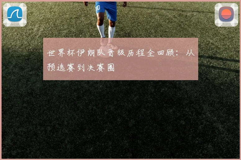 世界杯伊朗队晋级历程全回顾：从预选赛到决赛圈