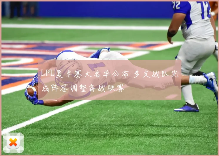 LPL夏季赛大名单公布 多支战队完成阵容调整备战联赛