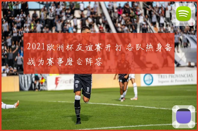 2021欧洲杯友谊赛开打 各队热身备战为赛事磨合阵容