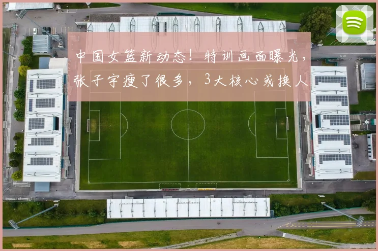 中国女篮新动态！特训画面曝光，张子宇瘦了很多，3大核心或换人
