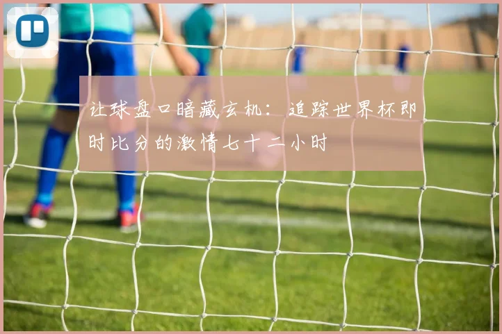 让球盘口暗藏玄机：追踪世界杯即时比分的激情七十二小时