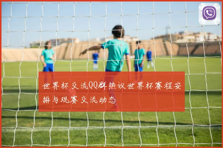 世界杯交流QQ群热议世界杯赛程安排与观赛交流动态