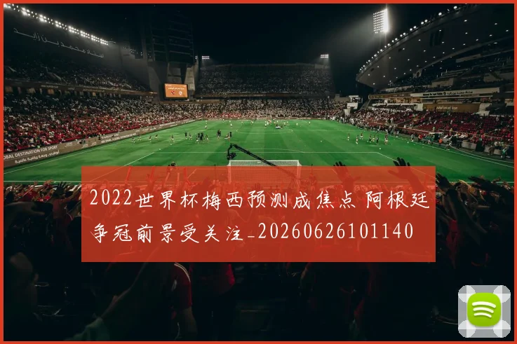 2022世界杯梅西预测成焦点 阿根廷争冠前景受关注_20260626101140