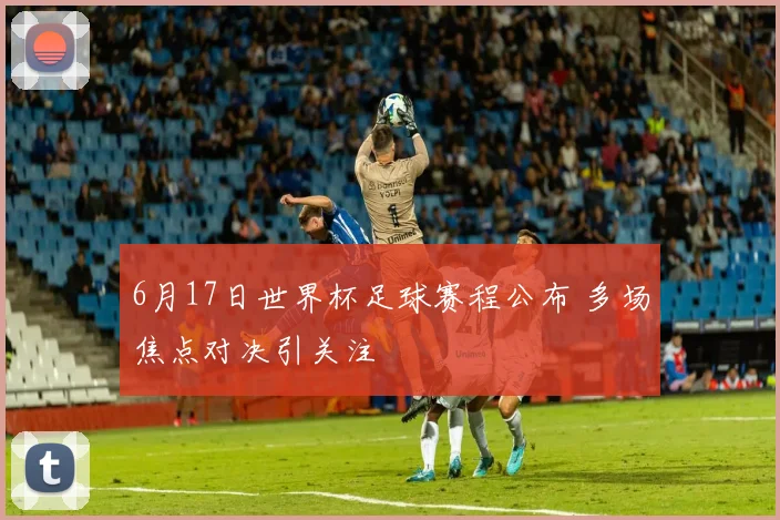 6月17日世界杯足球赛程公布 多场焦点对决引关注