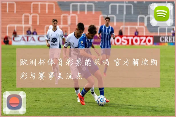 欧洲杯体育彩票能买吗 官方解读购彩与赛事关注点