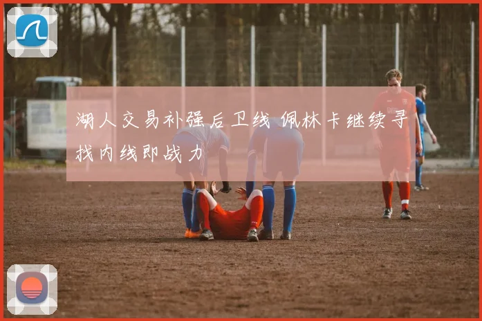 湖人交易补强后卫线 佩林卡继续寻找内线即战力