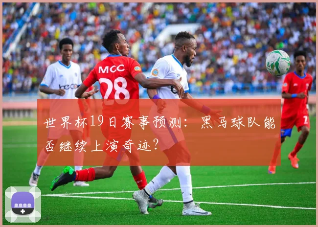 世界杯19日赛事预测：黑马球队能否继续上演奇迹？