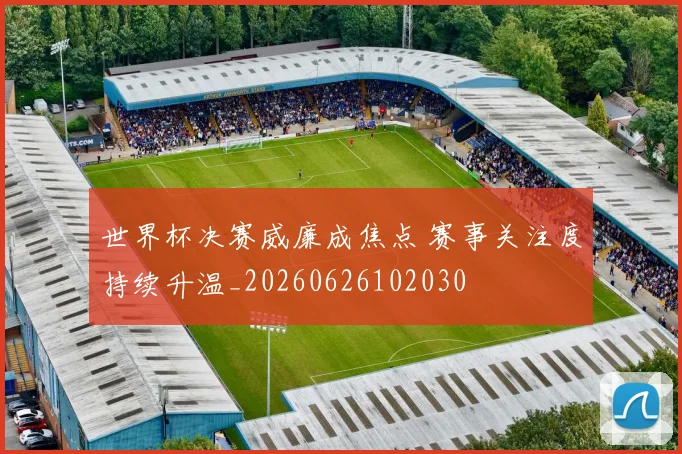 世界杯决赛威廉成焦点 赛事关注度持续升温_20260626102030