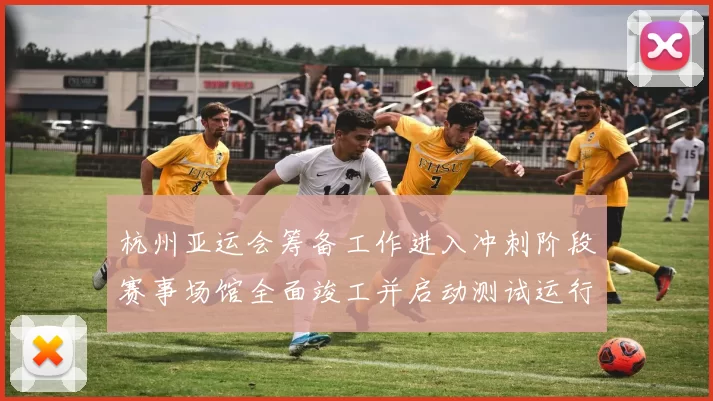 杭州亚运会筹备工作进入冲刺阶段赛事场馆全面竣工并启动测试运行