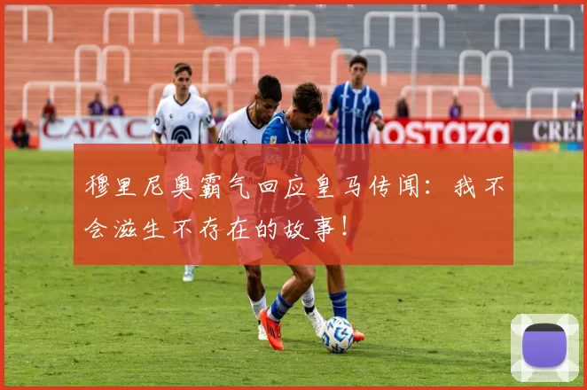 穆里尼奥霸气回应皇马传闻：我不会滋生不存在的故事！