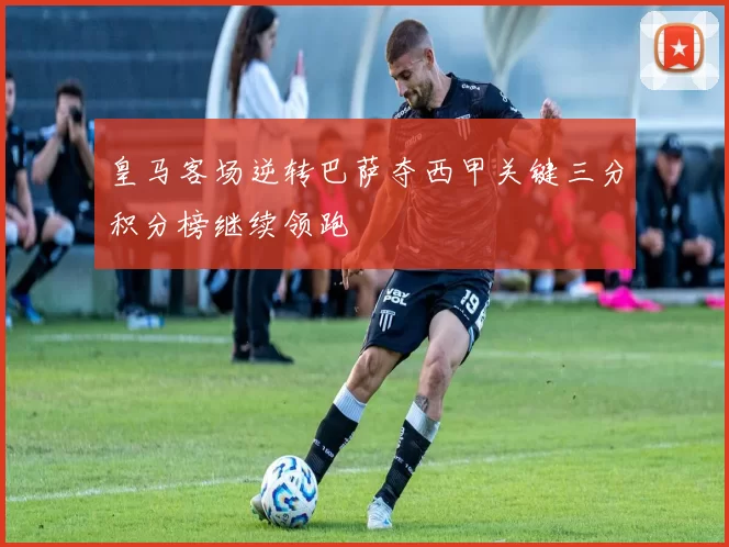 皇马客场逆转巴萨夺西甲关键三分积分榜继续领跑