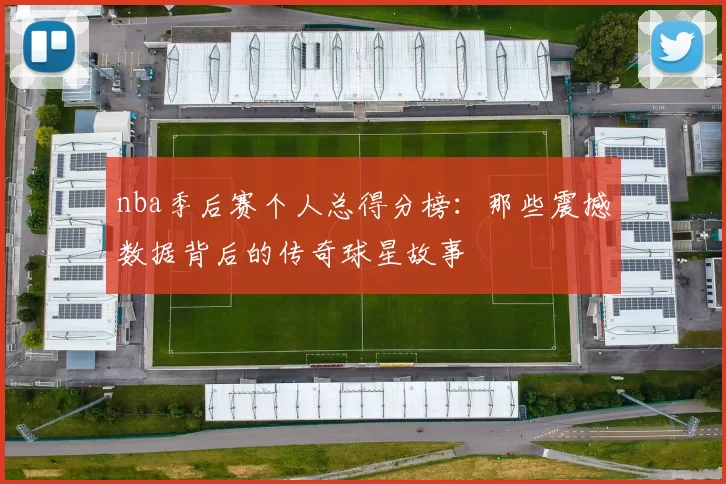 nba季后赛个人总得分榜：那些震撼数据背后的传奇球星故事