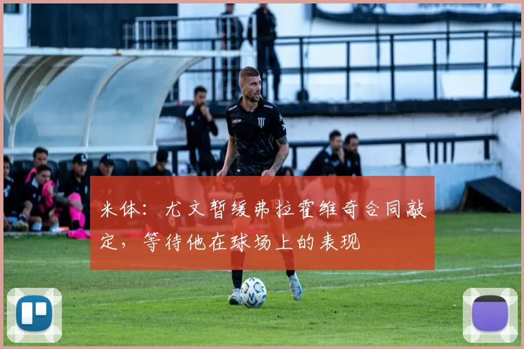 米体：尤文暂缓弗拉霍维奇合同敲定，等待他在球场上的表现