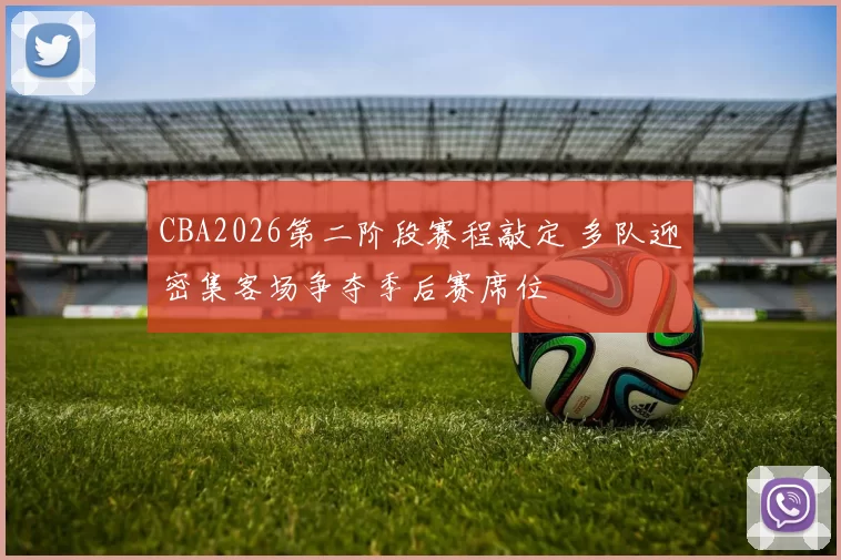 CBA2026第二阶段赛程敲定 多队迎密集客场争夺季后赛席位