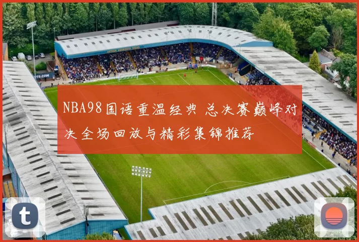 NBA98国语重温经典 总决赛巅峰对决全场回放与精彩集锦推荐