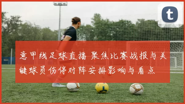 意甲线足球直播 聚焦比赛战报与关键球员伤停对阵安排影响与看点