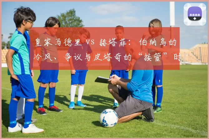 皇家马德里 vs 赫塔菲：伯纳乌的冷风、争议与皮塔奇的“接管”时刻