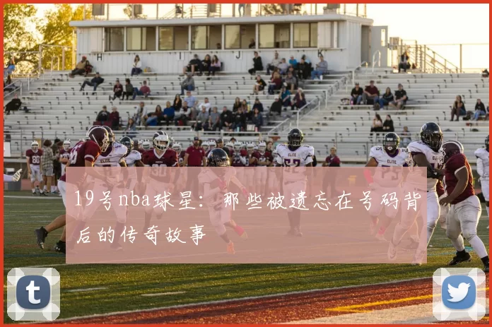 19号nba球星:那些被遗忘在号码背后的传奇故事