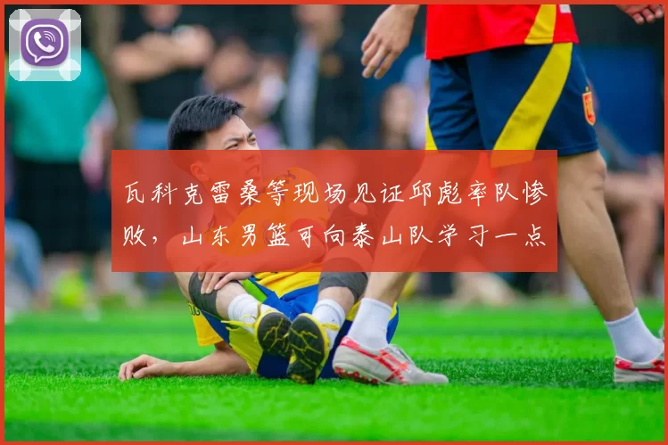 瓦科克雷桑等现场见证邱彪率队惨败，山东男篮可向泰山队学习一点