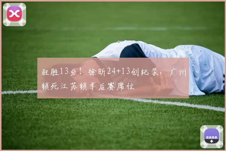 狂胜13分!徐昕24+13创纪录,广州锁死江苏锁季后赛席位