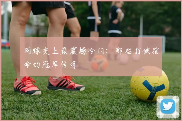 网球史上最震撼冷门：那些打破宿命的冠军传奇