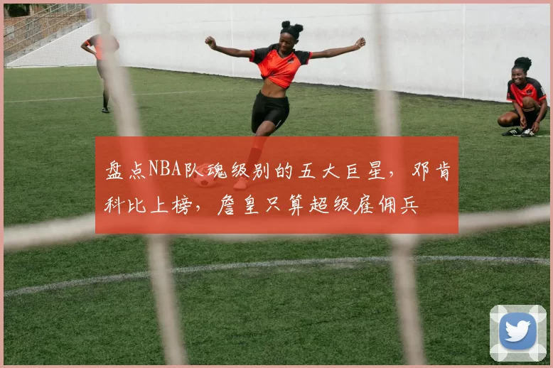盘点NBA队魂级别的五大巨星，邓肯科比上榜，詹皇只算超级雇佣兵