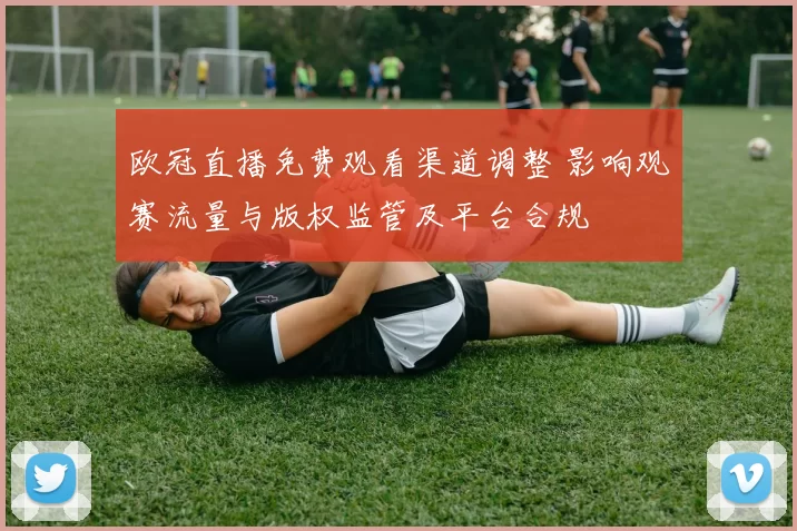 欧冠直播免费观看渠道调整 影响观赛流量与版权监管及平台合规
